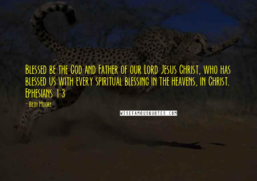 Beth Moore Quotes: Blessed be the God and Father of our Lord Jesus Christ, who has blessed us with every spiritual blessing in the heavens, in Christ. Ephesians 1:3