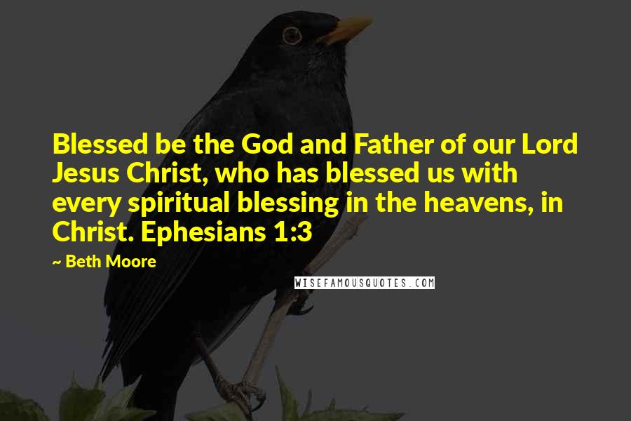 Beth Moore Quotes: Blessed be the God and Father of our Lord Jesus Christ, who has blessed us with every spiritual blessing in the heavens, in Christ. Ephesians 1:3