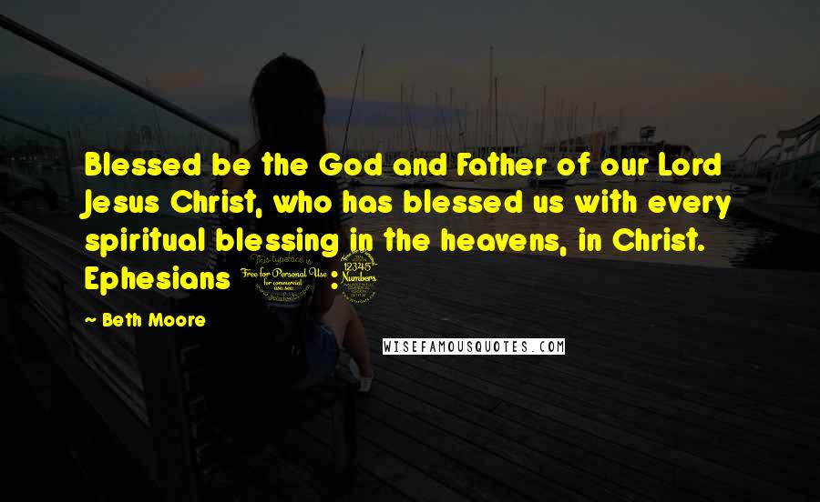 Beth Moore Quotes: Blessed be the God and Father of our Lord Jesus Christ, who has blessed us with every spiritual blessing in the heavens, in Christ. Ephesians 1:3