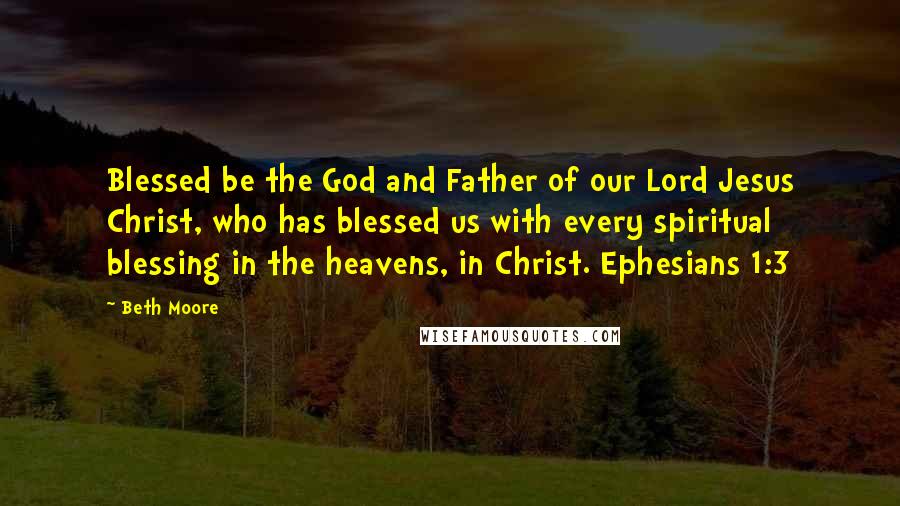 Beth Moore Quotes: Blessed be the God and Father of our Lord Jesus Christ, who has blessed us with every spiritual blessing in the heavens, in Christ. Ephesians 1:3