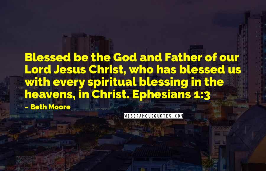 Beth Moore Quotes: Blessed be the God and Father of our Lord Jesus Christ, who has blessed us with every spiritual blessing in the heavens, in Christ. Ephesians 1:3