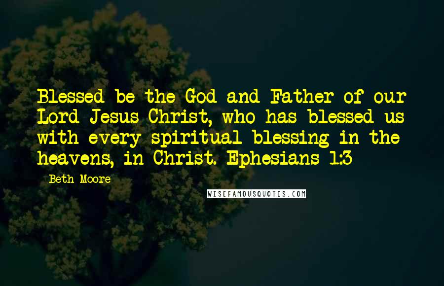 Beth Moore Quotes: Blessed be the God and Father of our Lord Jesus Christ, who has blessed us with every spiritual blessing in the heavens, in Christ. Ephesians 1:3