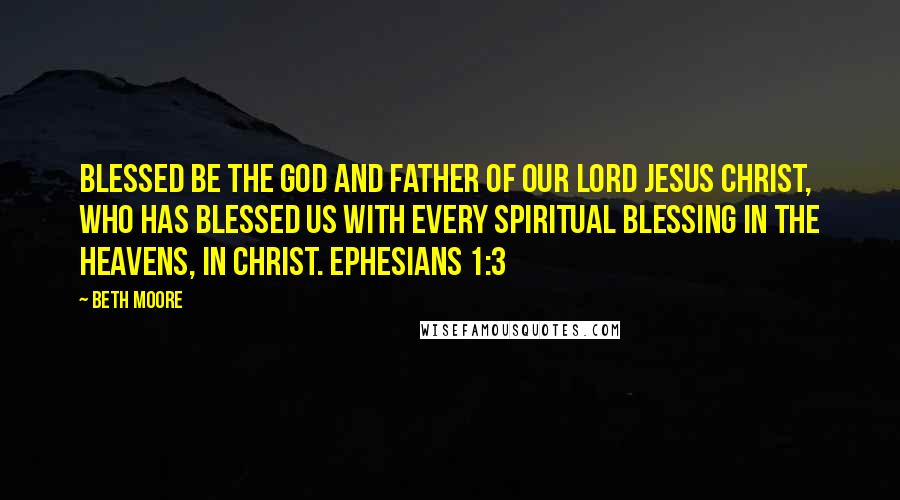 Beth Moore Quotes: Blessed be the God and Father of our Lord Jesus Christ, who has blessed us with every spiritual blessing in the heavens, in Christ. Ephesians 1:3