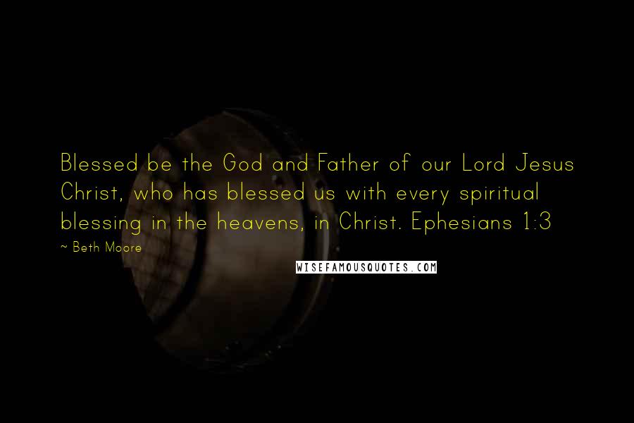 Beth Moore Quotes: Blessed be the God and Father of our Lord Jesus Christ, who has blessed us with every spiritual blessing in the heavens, in Christ. Ephesians 1:3