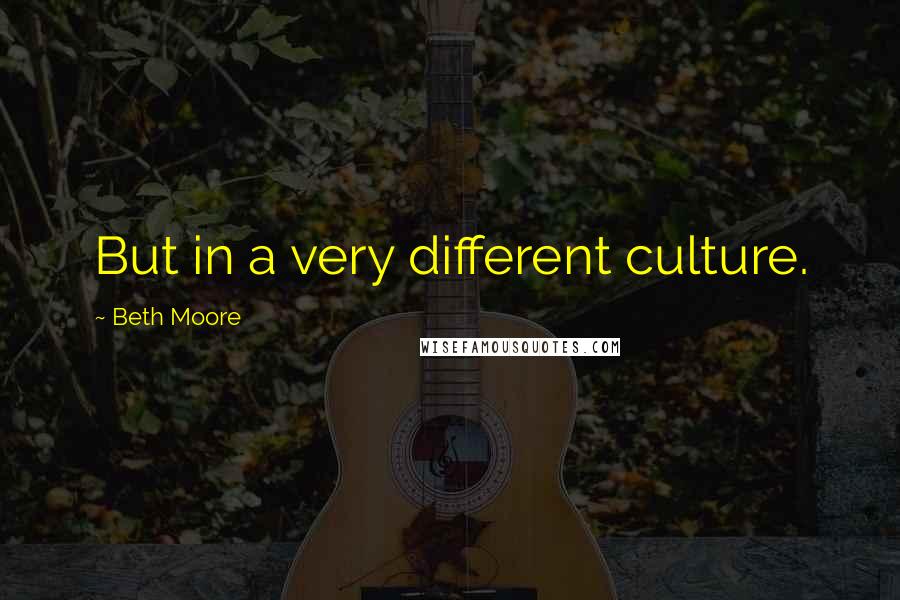 Beth Moore Quotes: But in a very different culture.