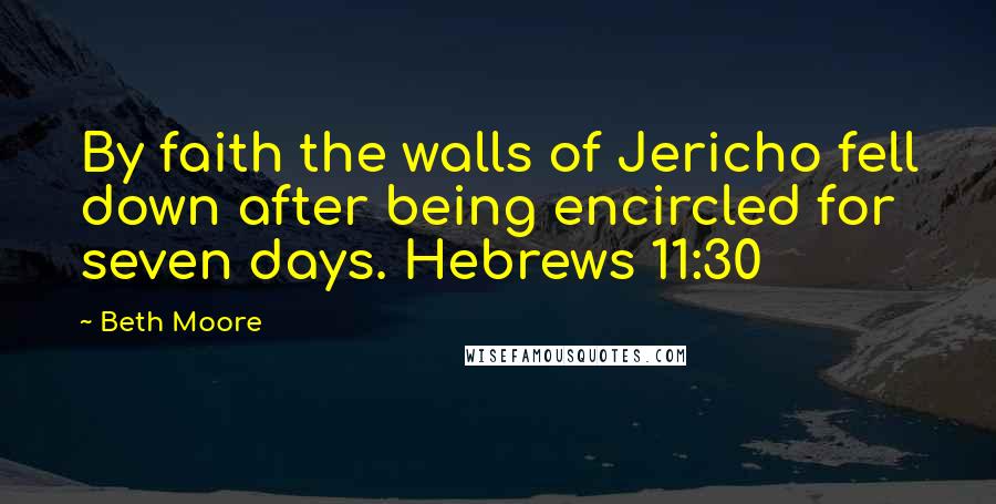 Beth Moore Quotes: By faith the walls of Jericho fell down after being encircled for seven days. Hebrews 11:30