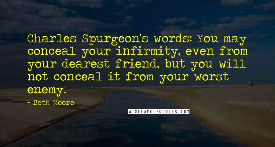 Beth Moore Quotes: Charles Spurgeon's words: You may conceal your infirmity, even from your dearest friend, but you will not conceal it from your worst enemy.