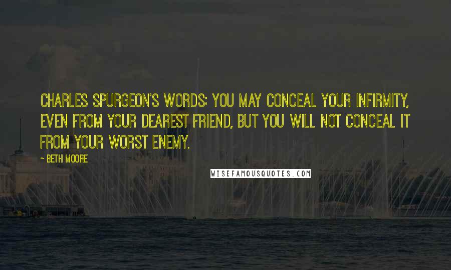 Beth Moore Quotes: Charles Spurgeon's words: You may conceal your infirmity, even from your dearest friend, but you will not conceal it from your worst enemy.