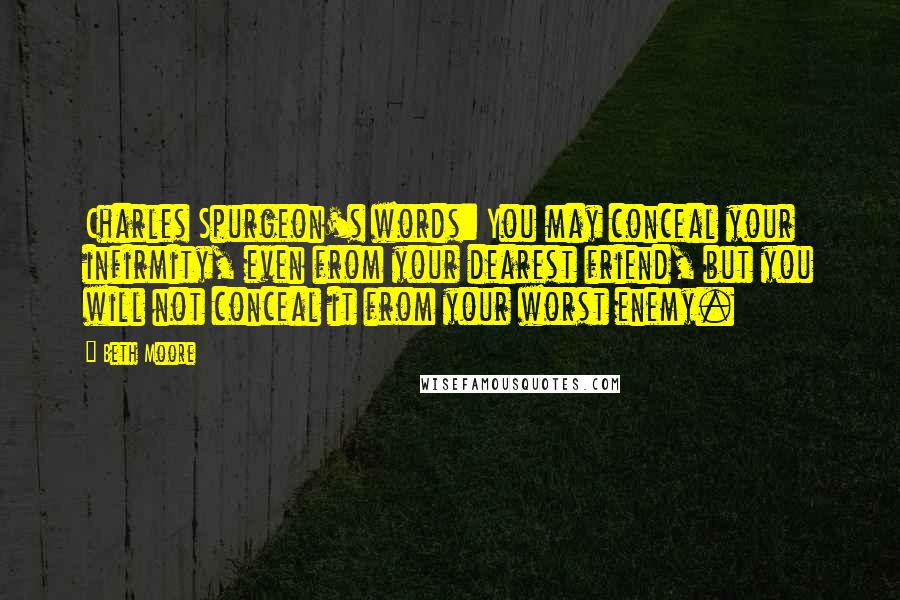 Beth Moore Quotes: Charles Spurgeon's words: You may conceal your infirmity, even from your dearest friend, but you will not conceal it from your worst enemy.