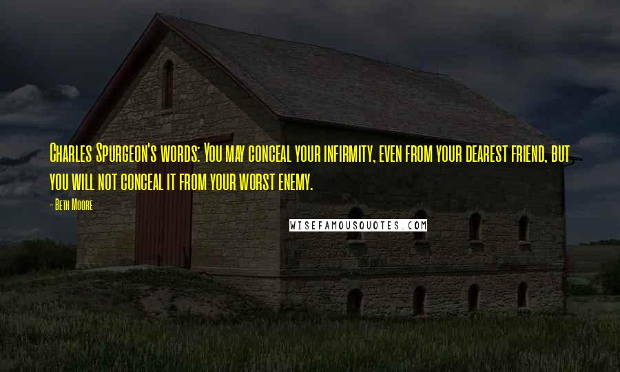 Beth Moore Quotes: Charles Spurgeon's words: You may conceal your infirmity, even from your dearest friend, but you will not conceal it from your worst enemy.