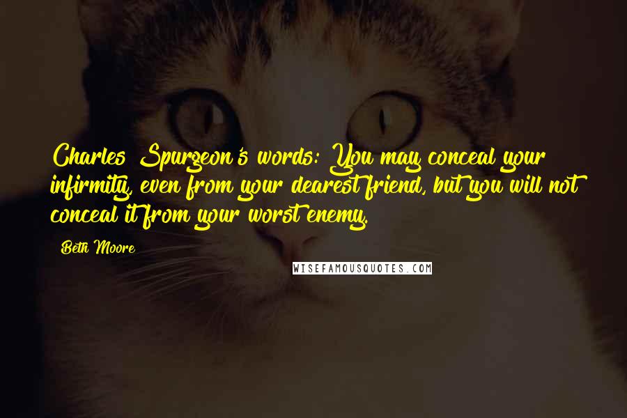 Beth Moore Quotes: Charles Spurgeon's words: You may conceal your infirmity, even from your dearest friend, but you will not conceal it from your worst enemy.