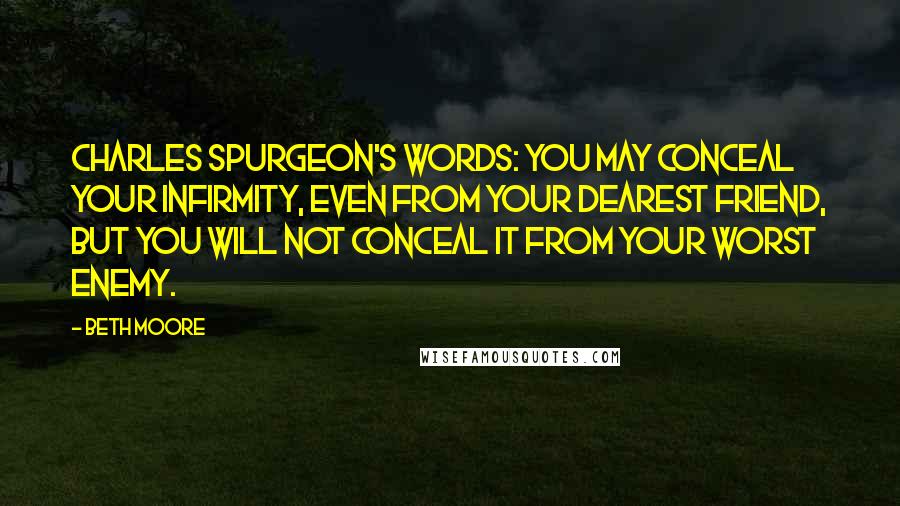 Beth Moore Quotes: Charles Spurgeon's words: You may conceal your infirmity, even from your dearest friend, but you will not conceal it from your worst enemy.