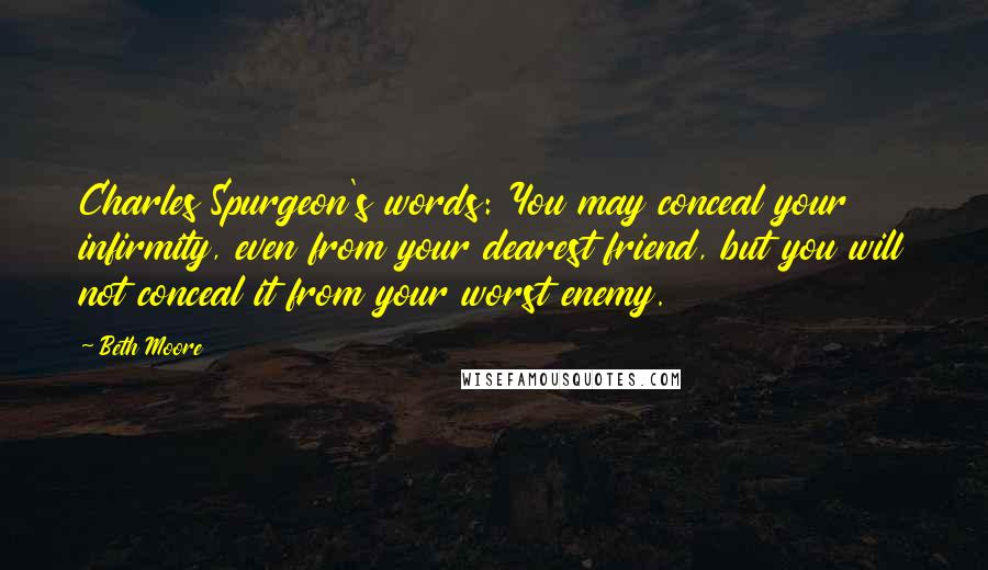 Beth Moore Quotes: Charles Spurgeon's words: You may conceal your infirmity, even from your dearest friend, but you will not conceal it from your worst enemy.