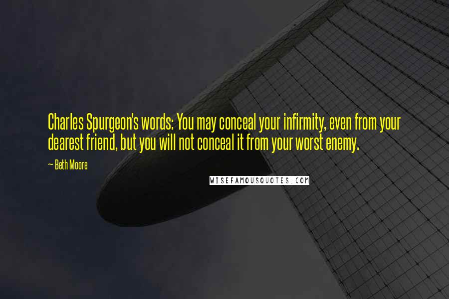 Beth Moore Quotes: Charles Spurgeon's words: You may conceal your infirmity, even from your dearest friend, but you will not conceal it from your worst enemy.