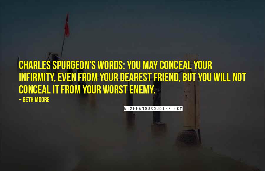 Beth Moore Quotes: Charles Spurgeon's words: You may conceal your infirmity, even from your dearest friend, but you will not conceal it from your worst enemy.