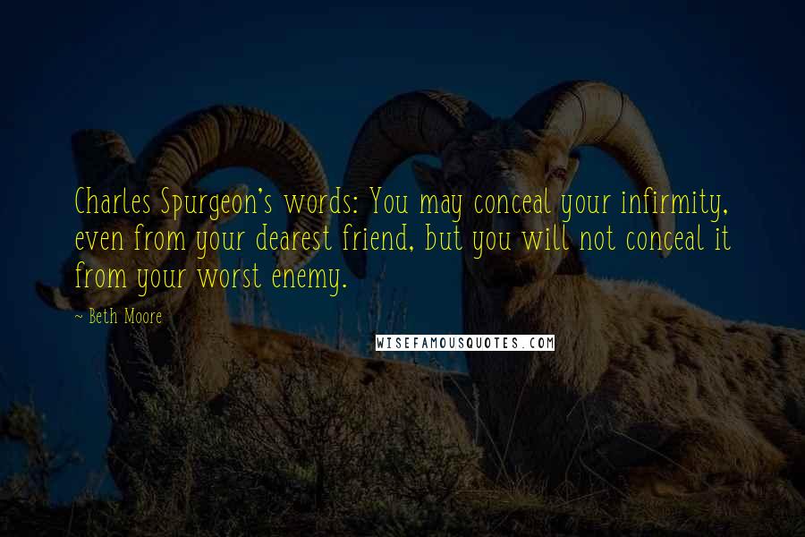 Beth Moore Quotes: Charles Spurgeon's words: You may conceal your infirmity, even from your dearest friend, but you will not conceal it from your worst enemy.