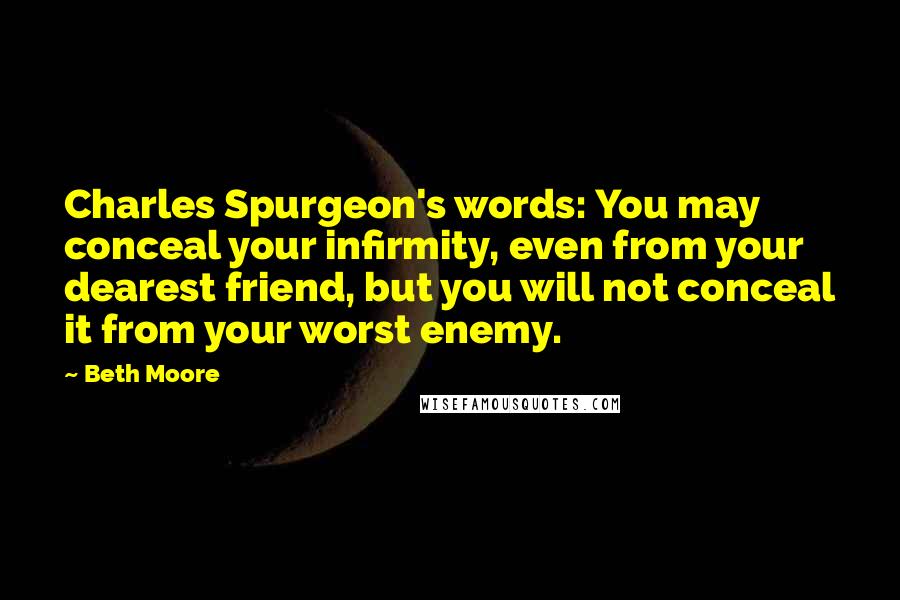 Beth Moore Quotes: Charles Spurgeon's words: You may conceal your infirmity, even from your dearest friend, but you will not conceal it from your worst enemy.