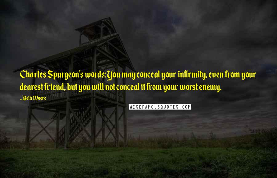 Beth Moore Quotes: Charles Spurgeon's words: You may conceal your infirmity, even from your dearest friend, but you will not conceal it from your worst enemy.