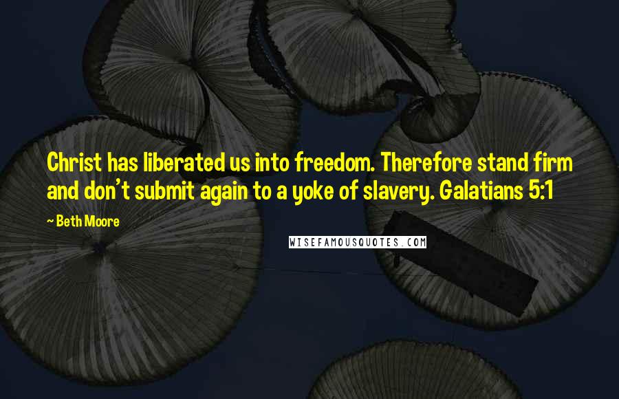 Beth Moore Quotes: Christ has liberated us into freedom. Therefore stand firm and don't submit again to a yoke of slavery. Galatians 5:1
