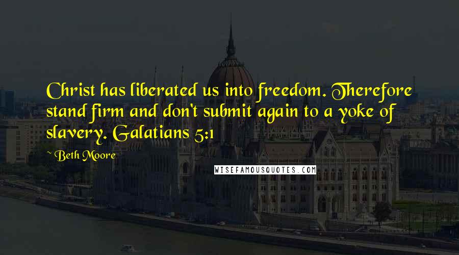 Beth Moore Quotes: Christ has liberated us into freedom. Therefore stand firm and don't submit again to a yoke of slavery. Galatians 5:1