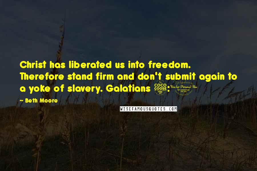 Beth Moore Quotes: Christ has liberated us into freedom. Therefore stand firm and don't submit again to a yoke of slavery. Galatians 5:1