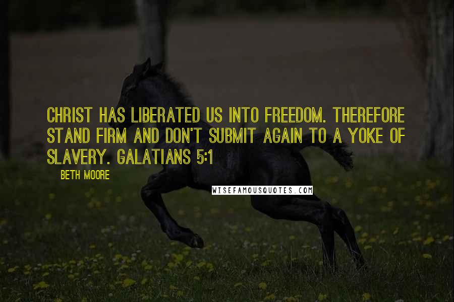 Beth Moore Quotes: Christ has liberated us into freedom. Therefore stand firm and don't submit again to a yoke of slavery. Galatians 5:1