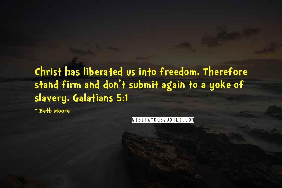 Beth Moore Quotes: Christ has liberated us into freedom. Therefore stand firm and don't submit again to a yoke of slavery. Galatians 5:1