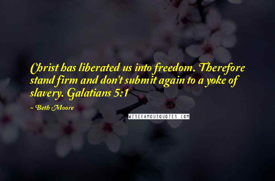 Beth Moore Quotes: Christ has liberated us into freedom. Therefore stand firm and don't submit again to a yoke of slavery. Galatians 5:1