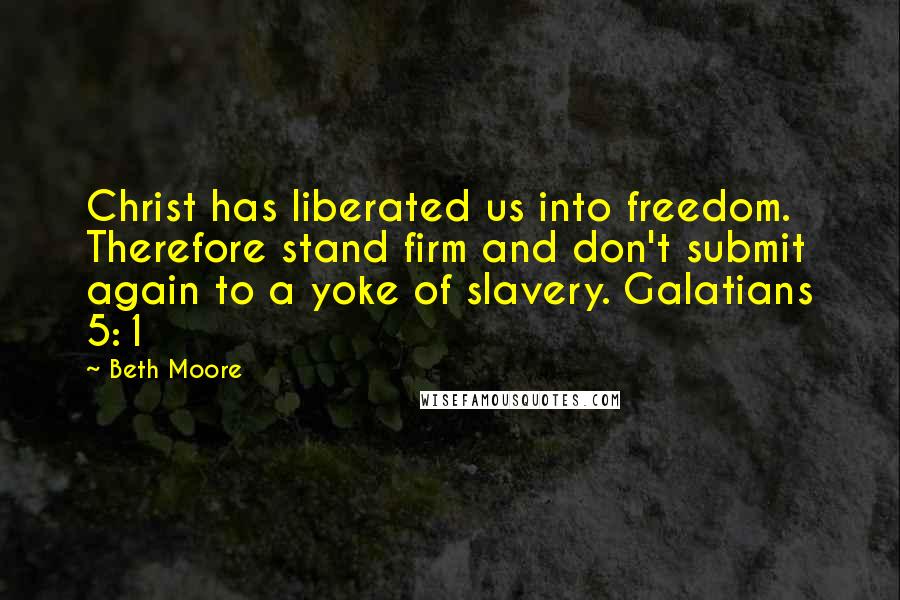 Beth Moore Quotes: Christ has liberated us into freedom. Therefore stand firm and don't submit again to a yoke of slavery. Galatians 5:1