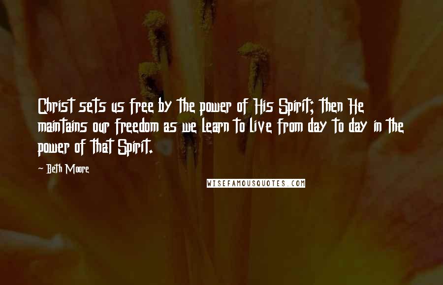 Beth Moore Quotes: Christ sets us free by the power of His Spirit; then He maintains our freedom as we learn to live from day to day in the power of that Spirit.