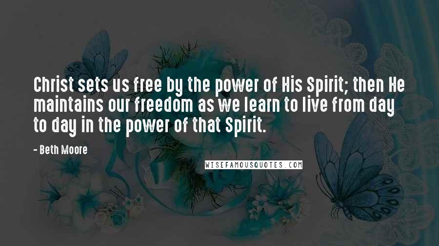 Beth Moore Quotes: Christ sets us free by the power of His Spirit; then He maintains our freedom as we learn to live from day to day in the power of that Spirit.