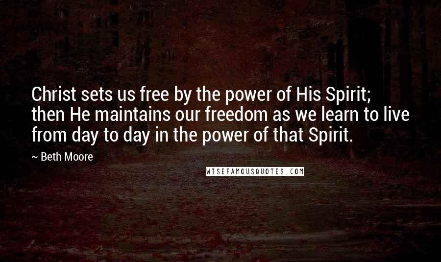 Beth Moore Quotes: Christ sets us free by the power of His Spirit; then He maintains our freedom as we learn to live from day to day in the power of that Spirit.