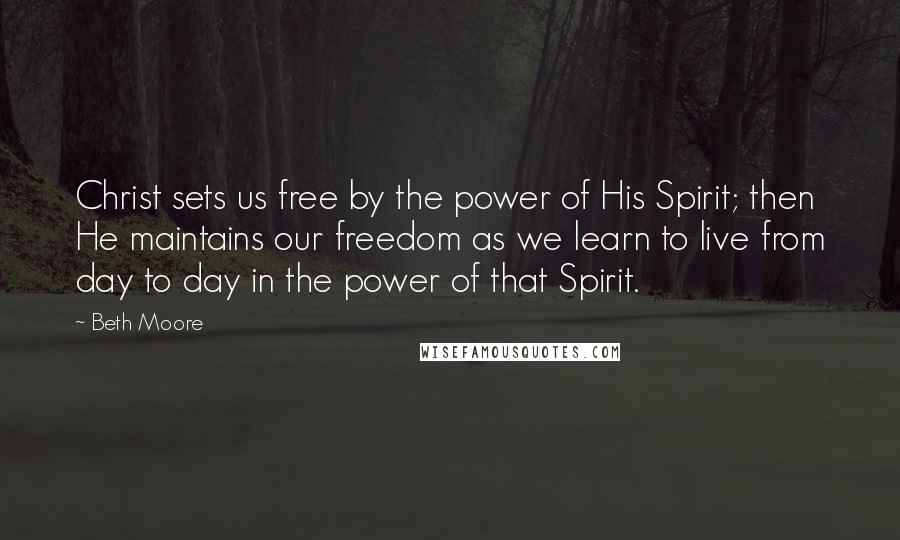Beth Moore Quotes: Christ sets us free by the power of His Spirit; then He maintains our freedom as we learn to live from day to day in the power of that Spirit.