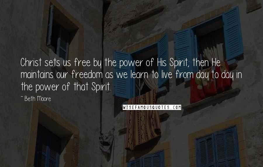 Beth Moore Quotes: Christ sets us free by the power of His Spirit; then He maintains our freedom as we learn to live from day to day in the power of that Spirit.