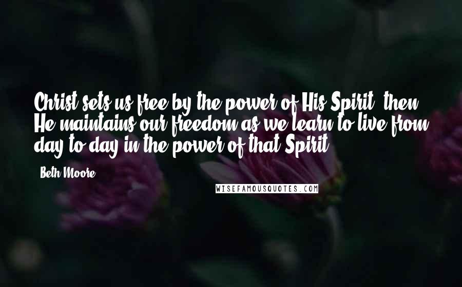 Beth Moore Quotes: Christ sets us free by the power of His Spirit; then He maintains our freedom as we learn to live from day to day in the power of that Spirit.