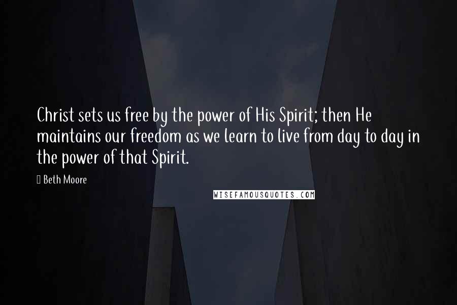 Beth Moore Quotes: Christ sets us free by the power of His Spirit; then He maintains our freedom as we learn to live from day to day in the power of that Spirit.