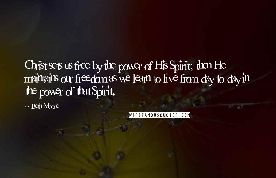 Beth Moore Quotes: Christ sets us free by the power of His Spirit; then He maintains our freedom as we learn to live from day to day in the power of that Spirit.