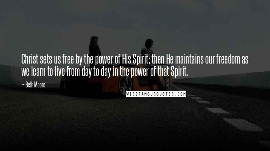 Beth Moore Quotes: Christ sets us free by the power of His Spirit; then He maintains our freedom as we learn to live from day to day in the power of that Spirit.
