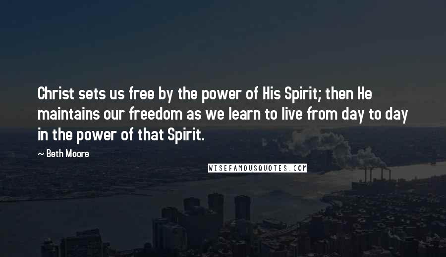 Beth Moore Quotes: Christ sets us free by the power of His Spirit; then He maintains our freedom as we learn to live from day to day in the power of that Spirit.