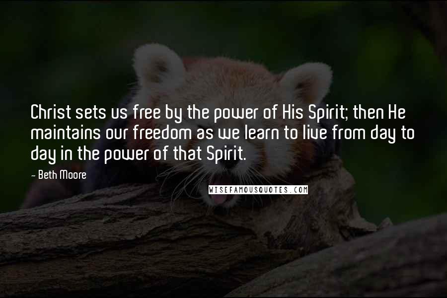 Beth Moore Quotes: Christ sets us free by the power of His Spirit; then He maintains our freedom as we learn to live from day to day in the power of that Spirit.