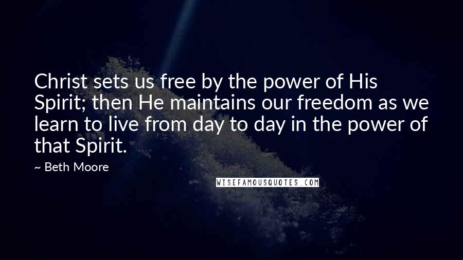 Beth Moore Quotes: Christ sets us free by the power of His Spirit; then He maintains our freedom as we learn to live from day to day in the power of that Spirit.