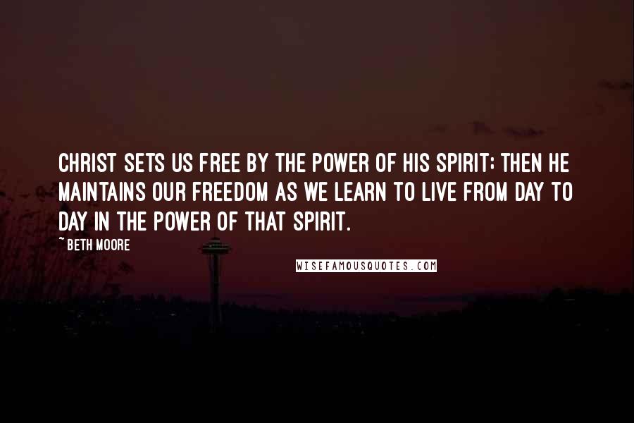 Beth Moore Quotes: Christ sets us free by the power of His Spirit; then He maintains our freedom as we learn to live from day to day in the power of that Spirit.