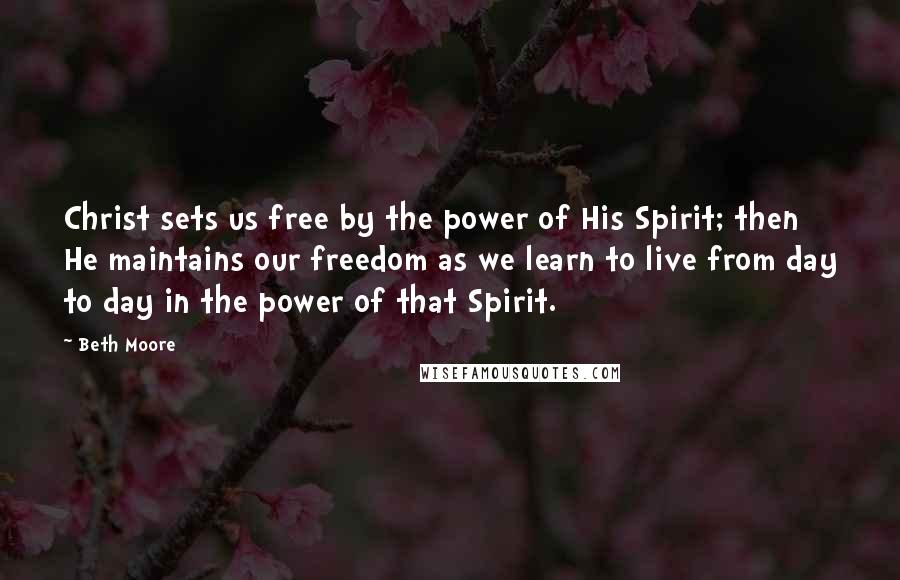 Beth Moore Quotes: Christ sets us free by the power of His Spirit; then He maintains our freedom as we learn to live from day to day in the power of that Spirit.