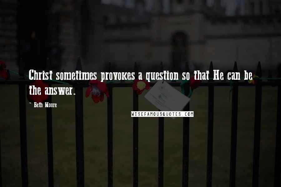 Beth Moore Quotes: Christ sometimes provokes a question so that He can be the answer.