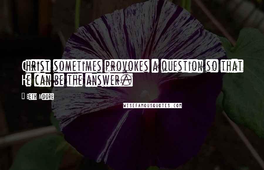 Beth Moore Quotes: Christ sometimes provokes a question so that He can be the answer.