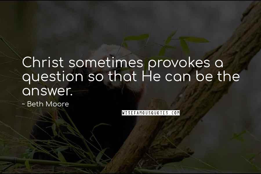 Beth Moore Quotes: Christ sometimes provokes a question so that He can be the answer.