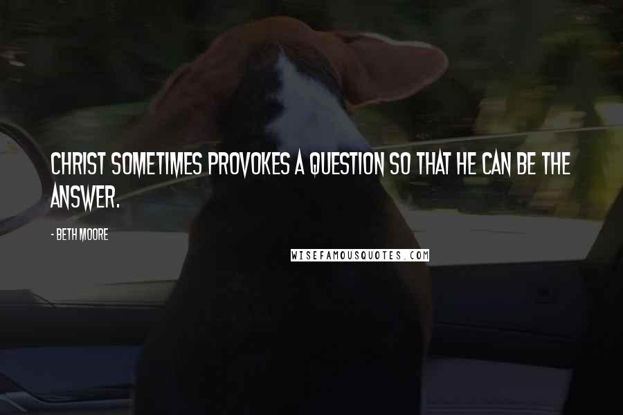 Beth Moore Quotes: Christ sometimes provokes a question so that He can be the answer.