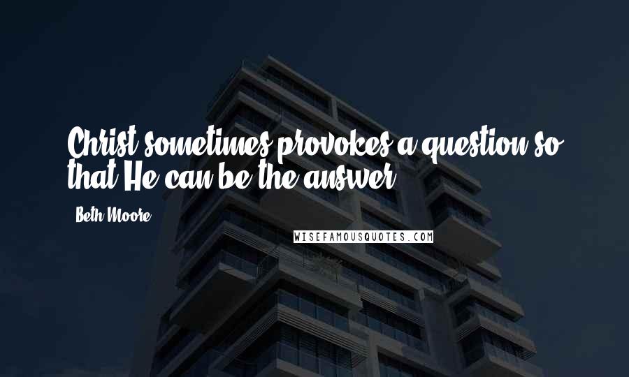 Beth Moore Quotes: Christ sometimes provokes a question so that He can be the answer.