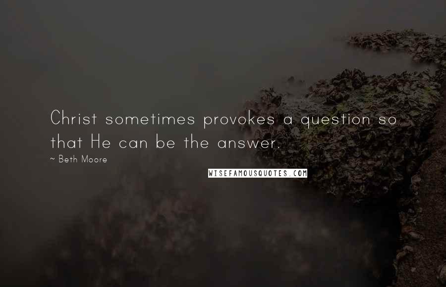 Beth Moore Quotes: Christ sometimes provokes a question so that He can be the answer.