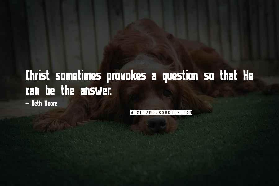 Beth Moore Quotes: Christ sometimes provokes a question so that He can be the answer.